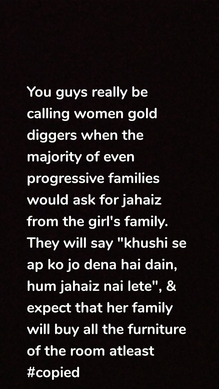 You guys really be calling women gold diggers when the majority of even progressive families would ask for jahaiz from the girl's family. They will say "khushi se ap ko jo dena hai dain, hum jahaiz nai lete", & expect that her family will buy all the furniture of the room atleast
#copied