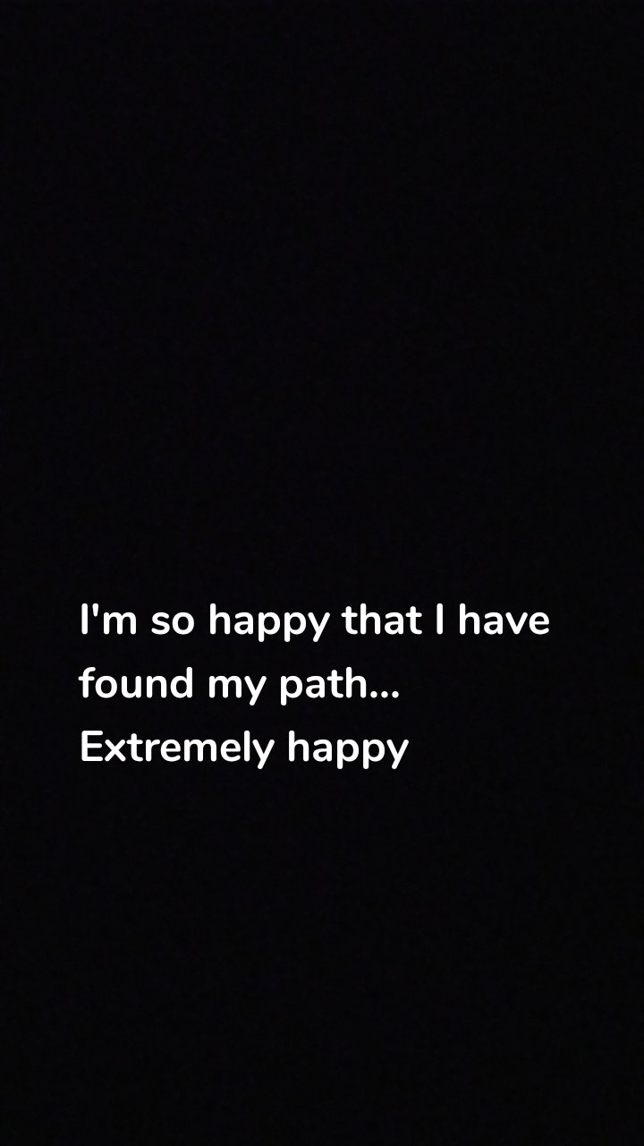 I'm so happy that I have found my path...
Extremely happy