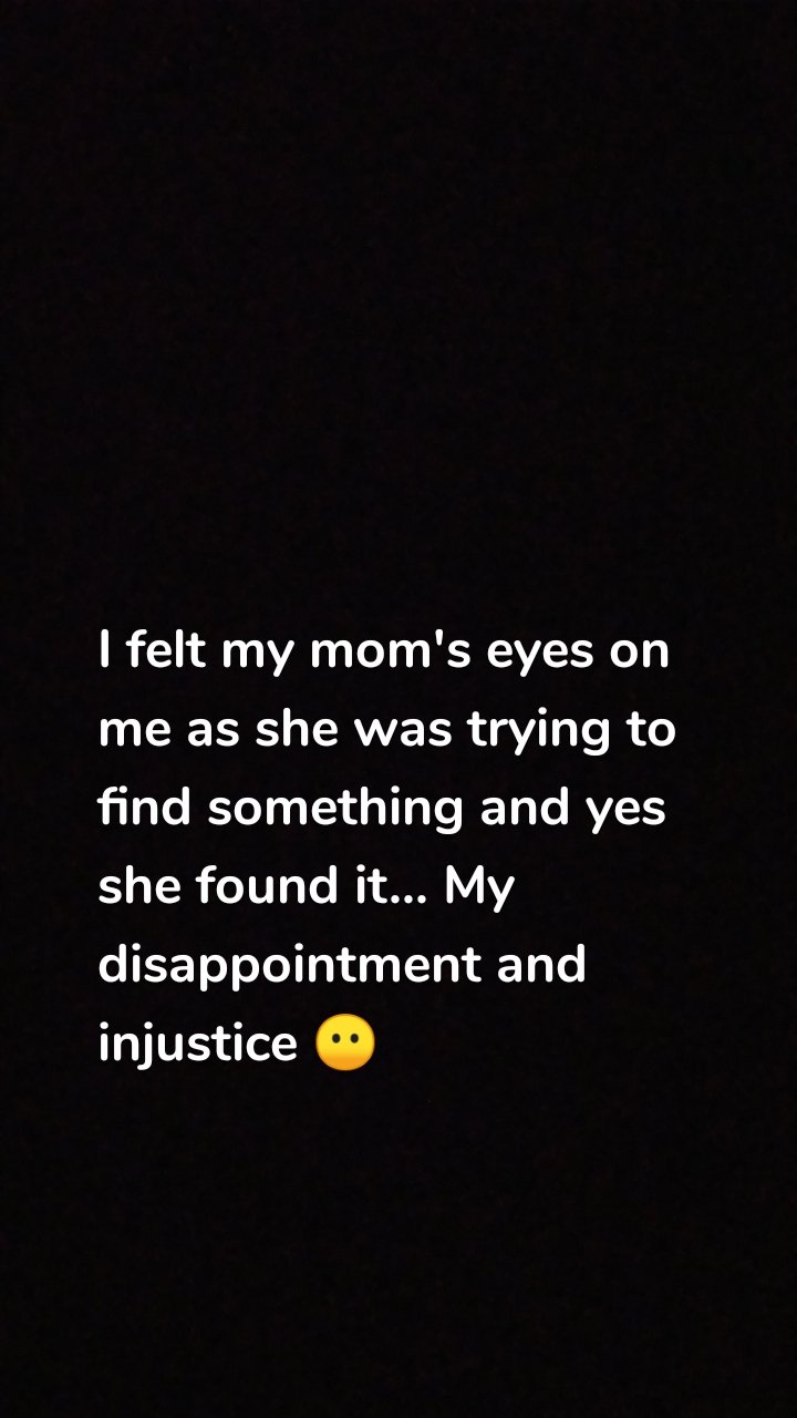 I felt my mom's eyes on me as she was trying to find something and yes she found it... My disappointment and injustice 😶
