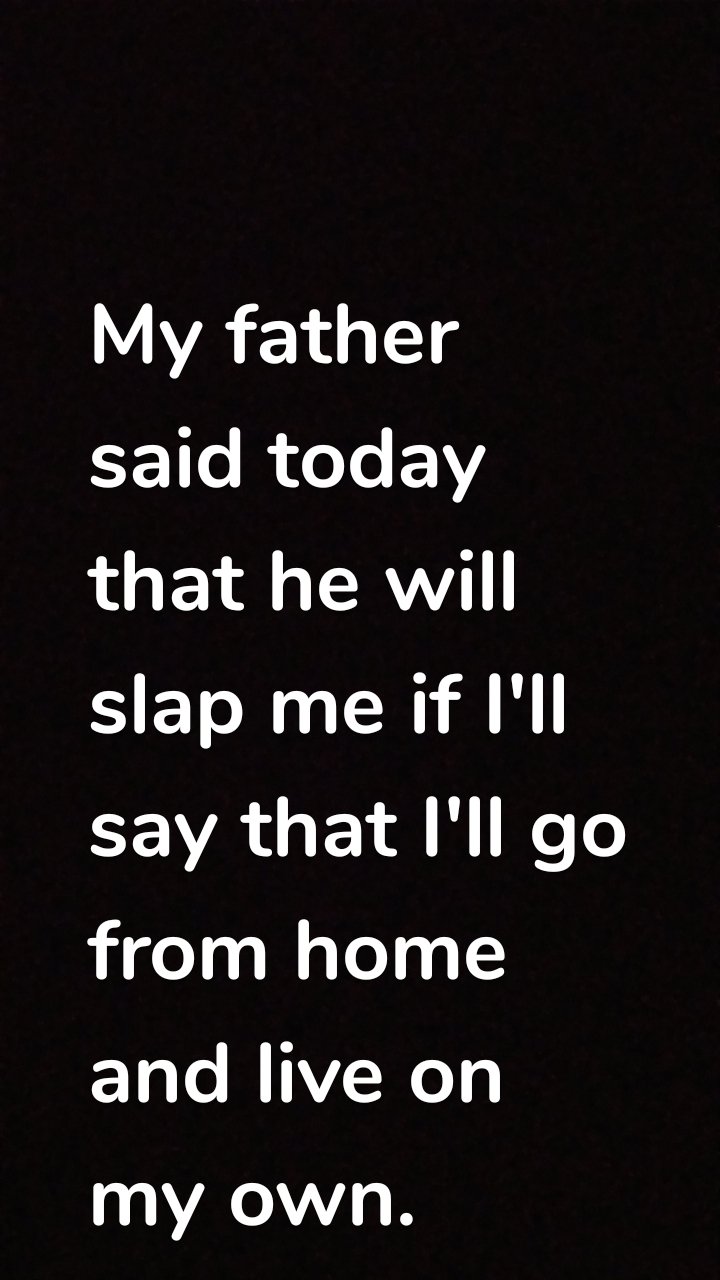 My father said today that he will slap me if I'll say that I'll go from home and live on my own.